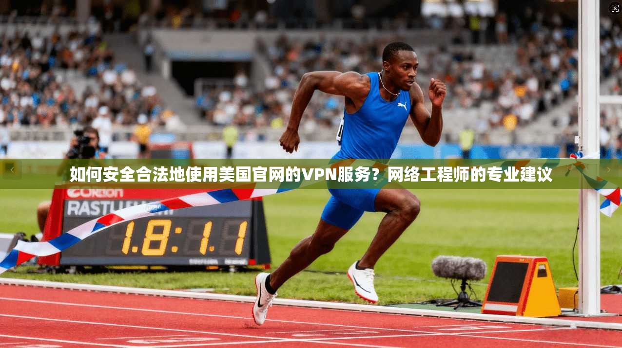 如何安全合法地使用美国官网的VPN服务?网络工程师的专业建议