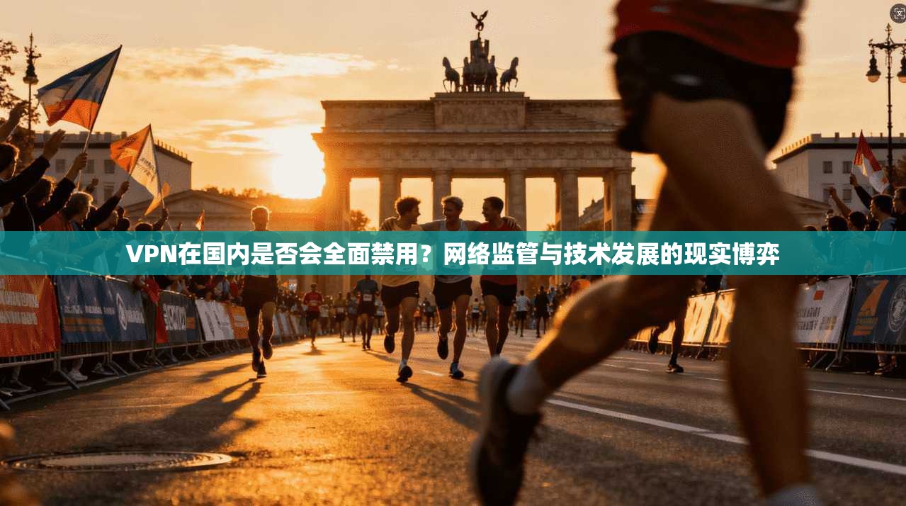 VPN在国内是否会全面禁用?网络监管与技术发展的现实博弈