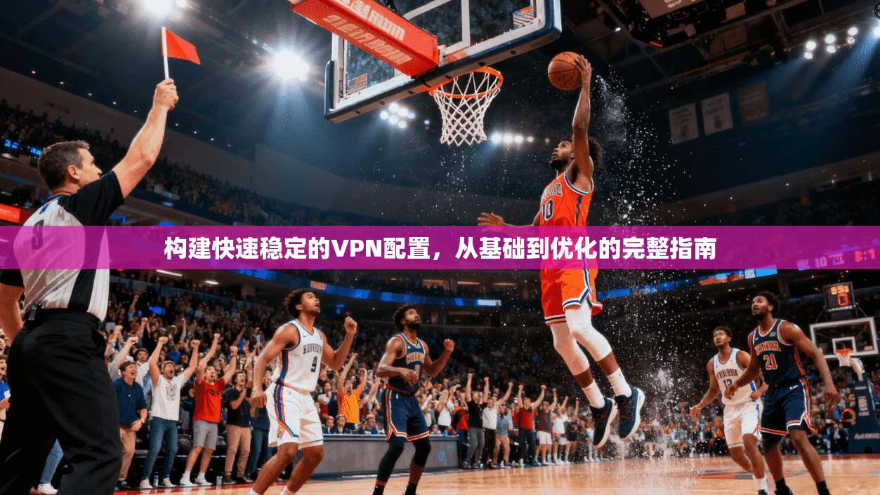 构建快速稳定的VPN配置,从基础到优化的完整指南