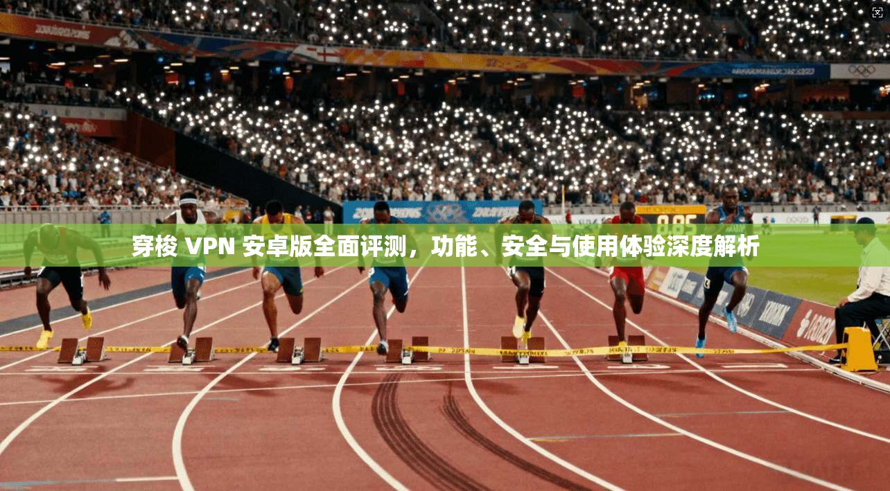 穿梭 VPN 安卓版全面评测,功能、安全与使用体验深度解析