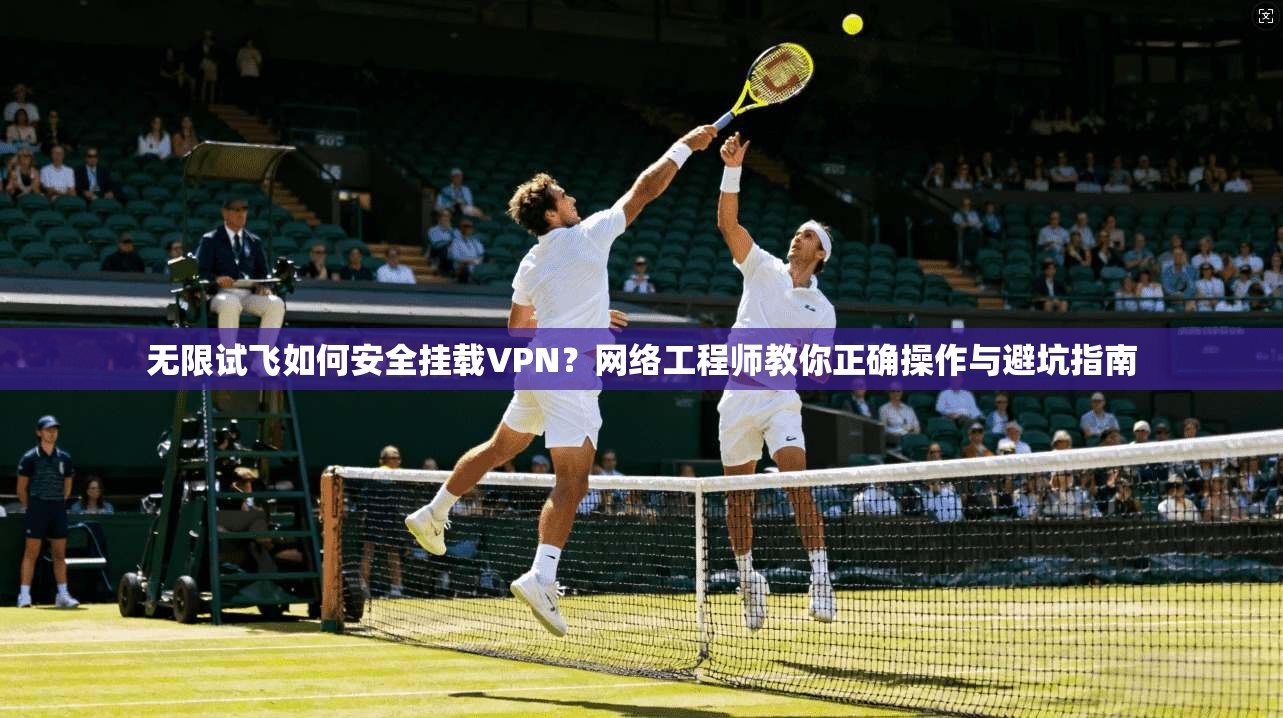 无限试飞如何安全挂载VPN?网络工程师教你正确操作与避坑指南