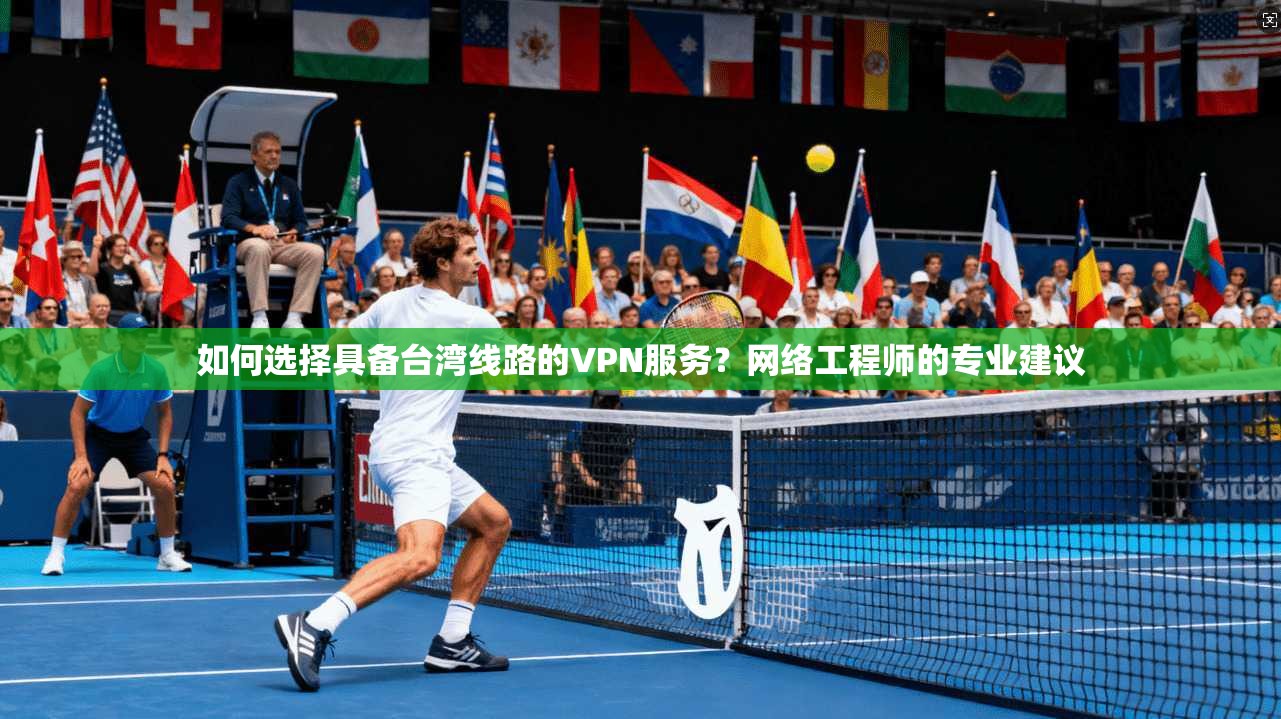 如何选择具备台湾线路的VPN服务?网络工程师的专业建议