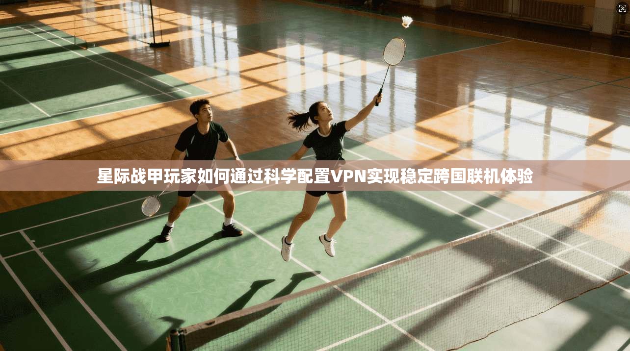 星际战甲玩家如何通过科学配置VPN实现稳定跨国联机体验
