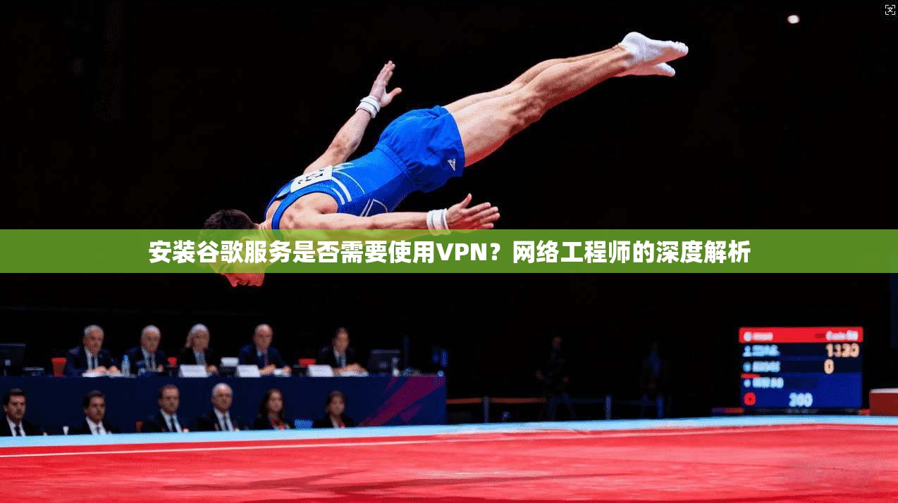 安装谷歌服务是否需要使用VPN?网络工程师的深度解析