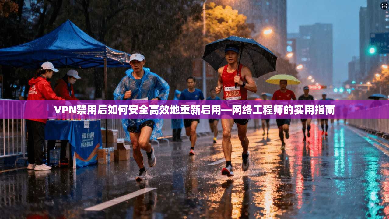 VPN禁用后如何安全高效地重新启用—网络工程师的实用指南