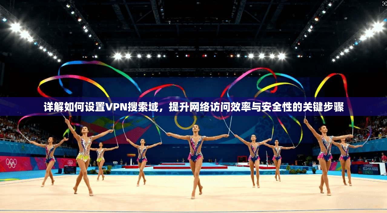详解如何设置VPN搜索域，提升网络访问效率与安全性的关键步骤