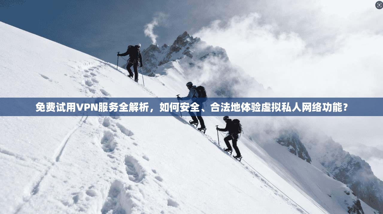 免费试用VPN服务全解析，如何安全、合法地体验虚拟私人网络功能？