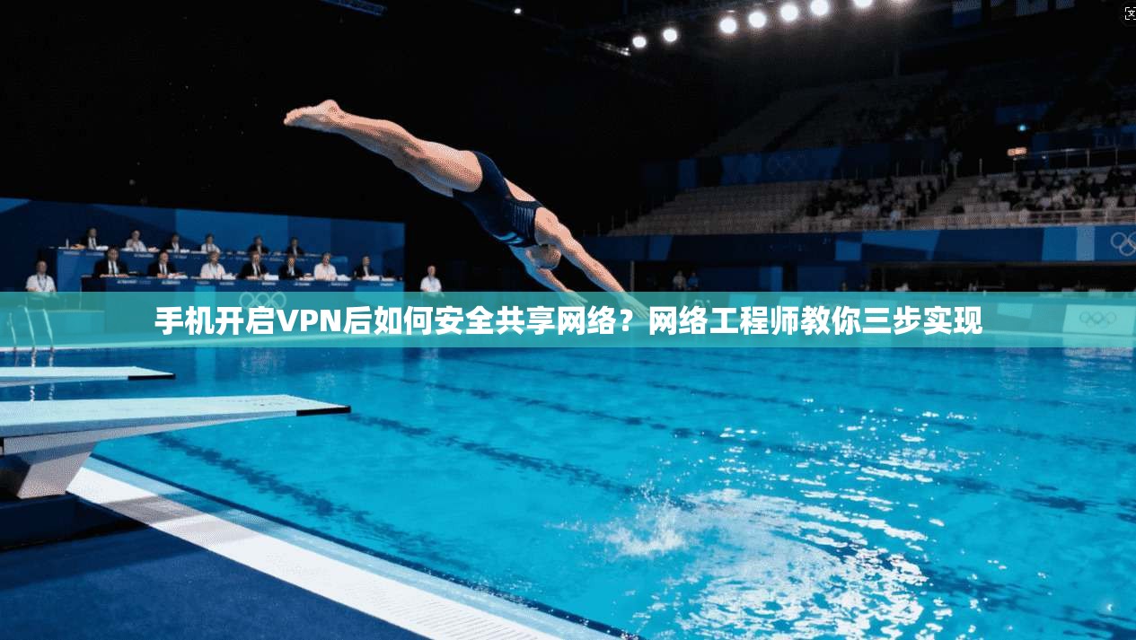 手机开启VPN后如何安全共享网络？网络工程师教你三步实现