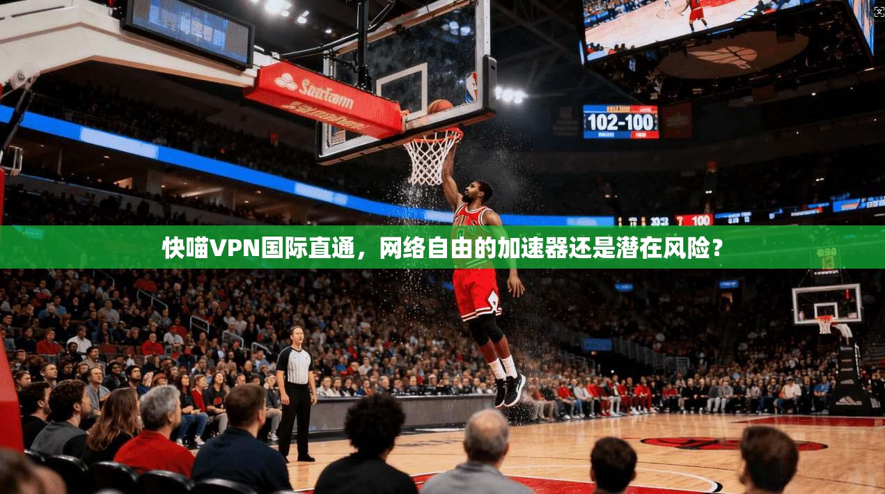 快喵VPN国际直通，网络自由的加速器还是潜在风险？