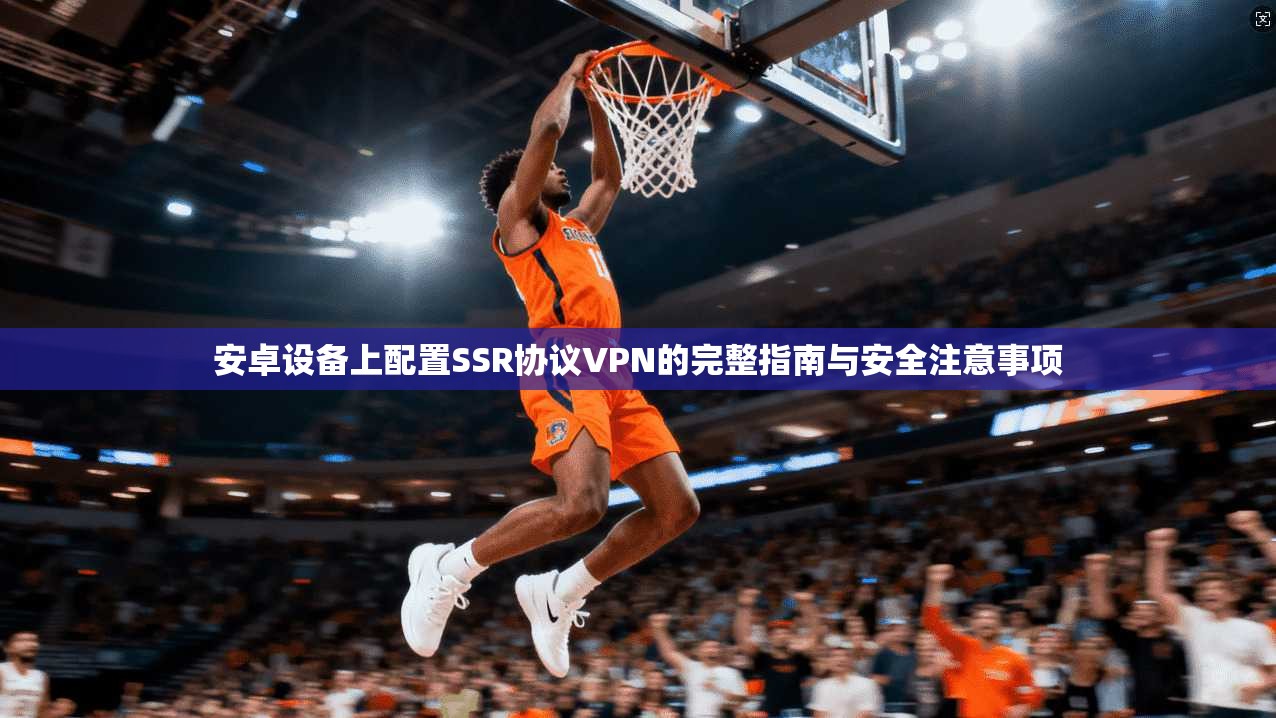安卓设备上配置SSR协议VPN的完整指南与安全注意事项