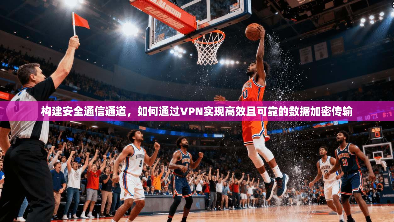 构建安全通信通道，如何通过VPN实现高效且可靠的数据加密传输