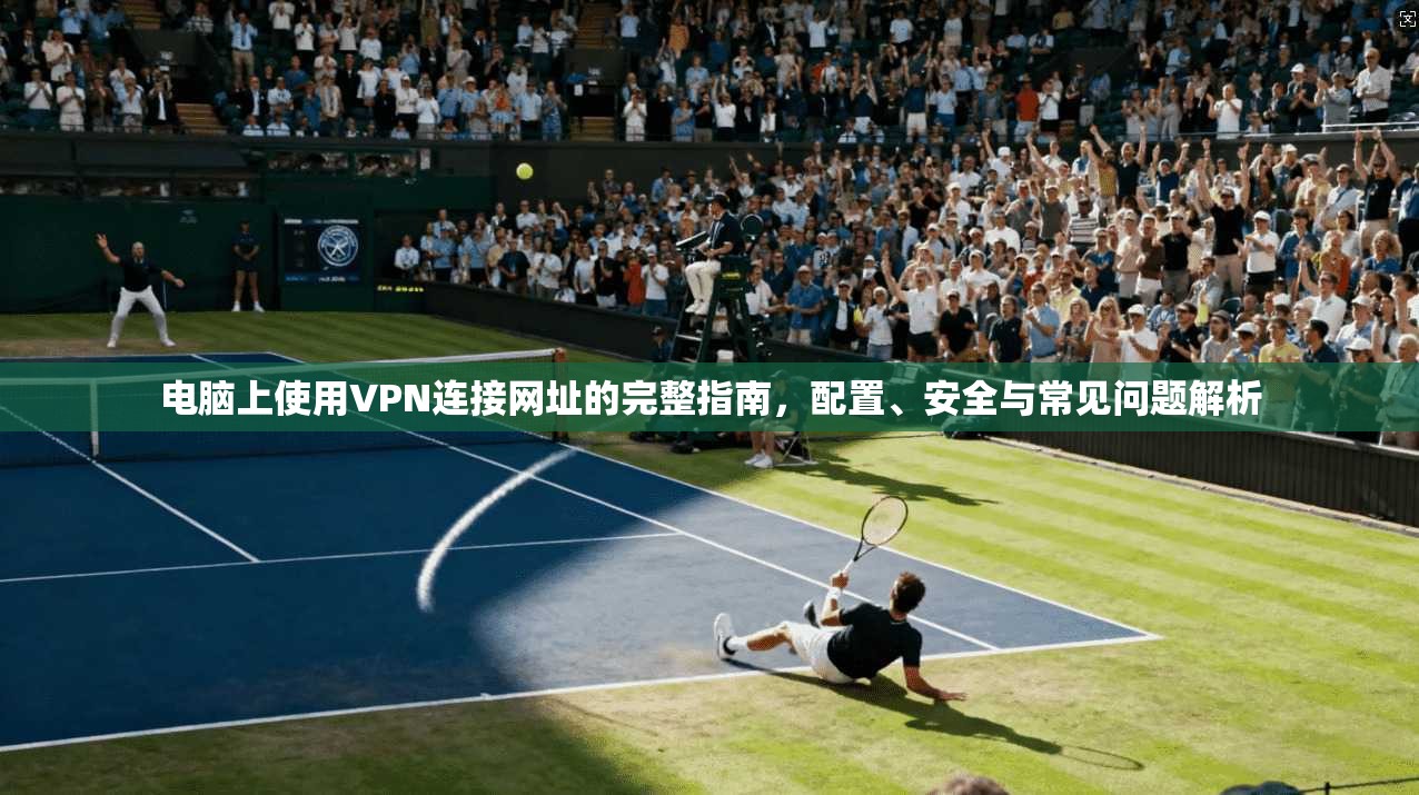 电脑上使用VPN连接网址的完整指南,配置、安全与常见问题解析