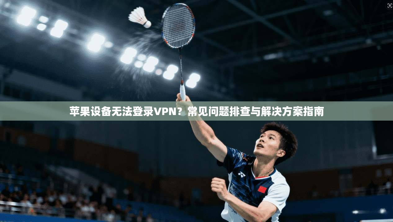 苹果设备无法登录VPN?常见问题排查与解决方案指南