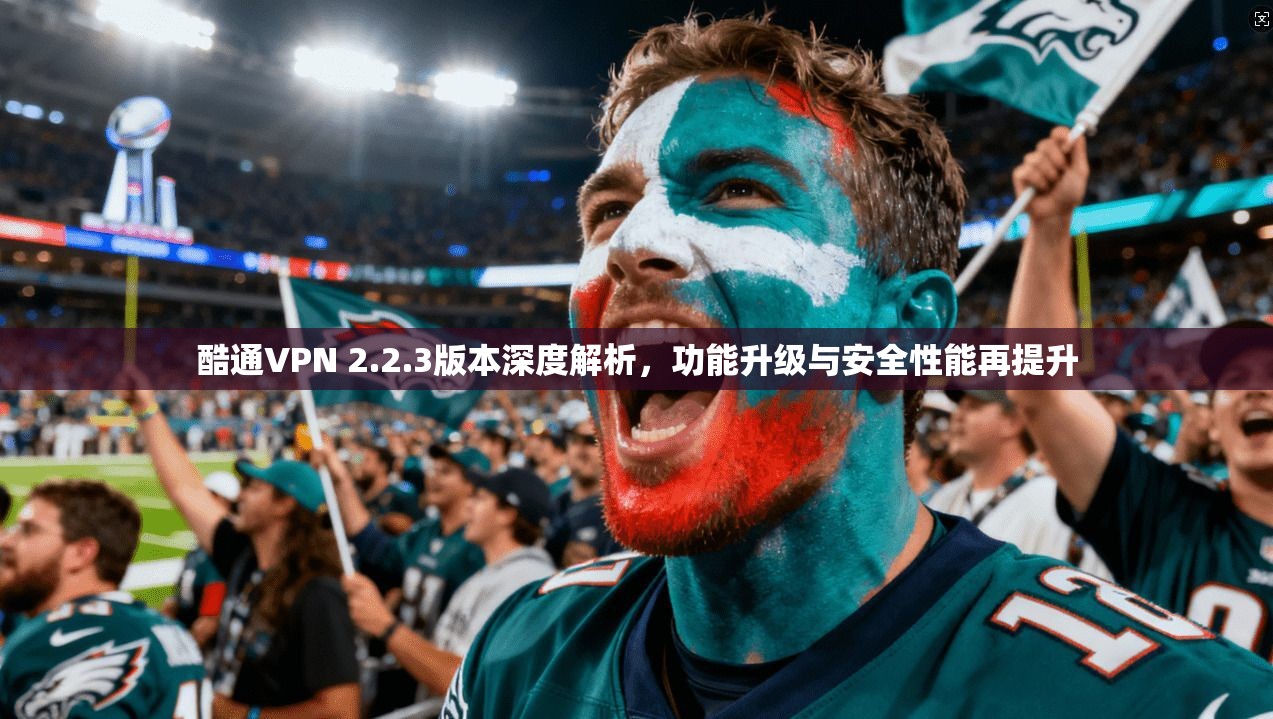 酷通VPN 2.2.3版本深度解析,功能升级与安全性能再提升