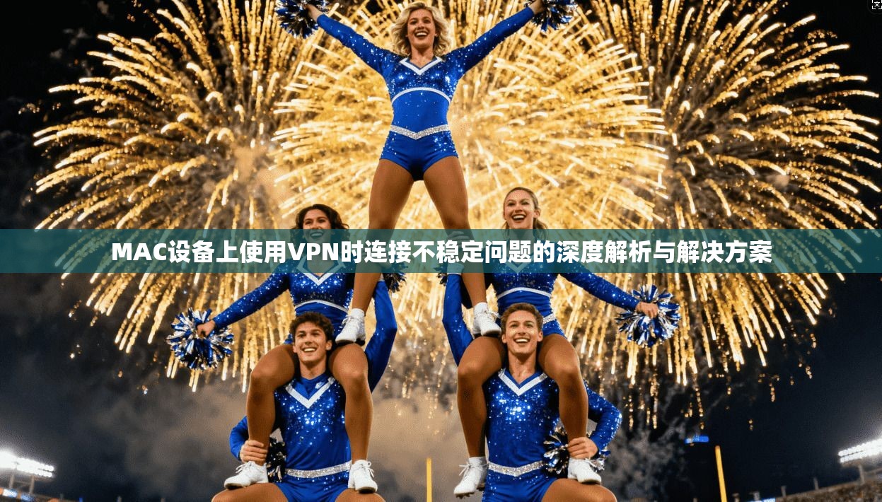 MAC设备上使用VPN时连接不稳定问题的深度解析与解决方案