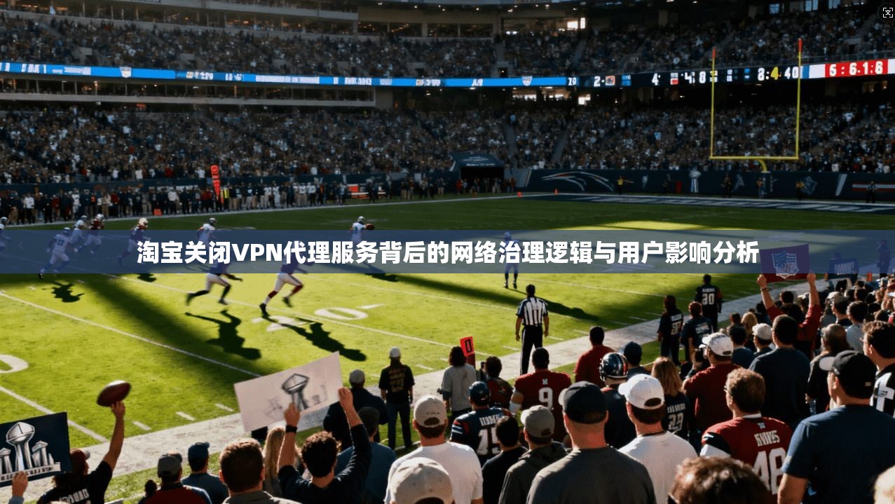 淘宝关闭VPN代理服务背后的网络治理逻辑与用户影响分析