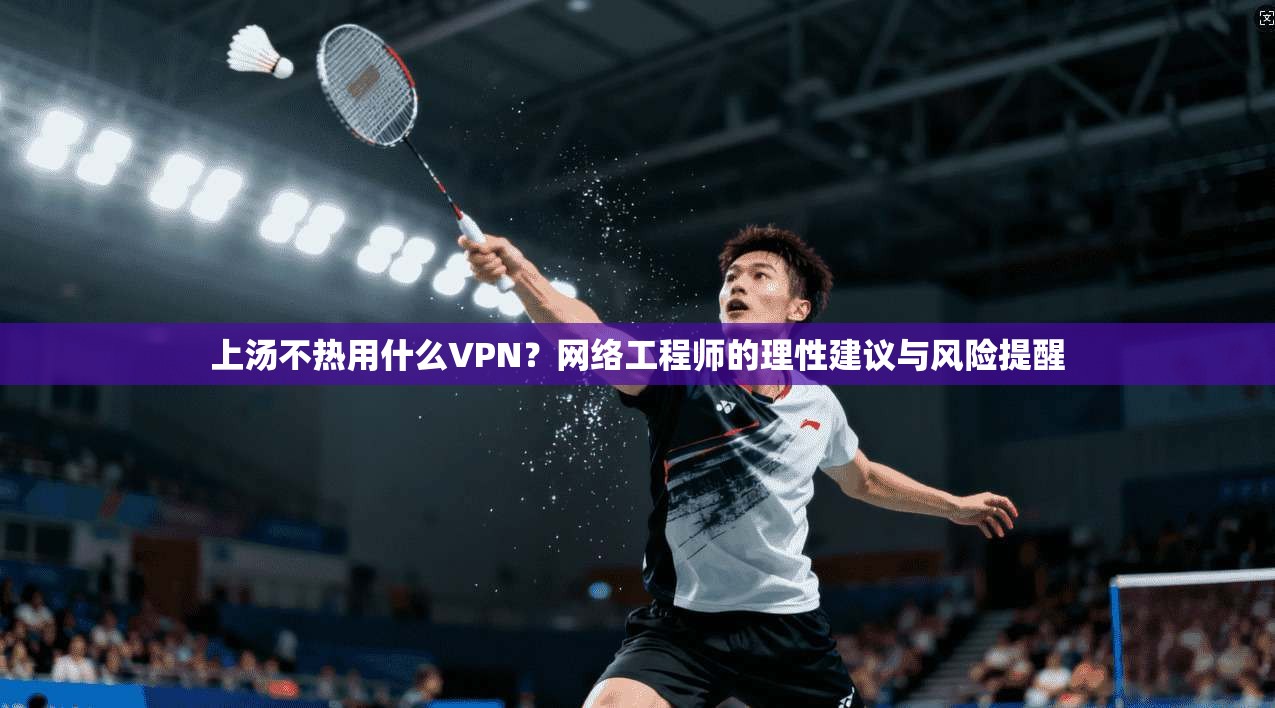 上汤不热用什么VPN?网络工程师的理性建议与风险提醒