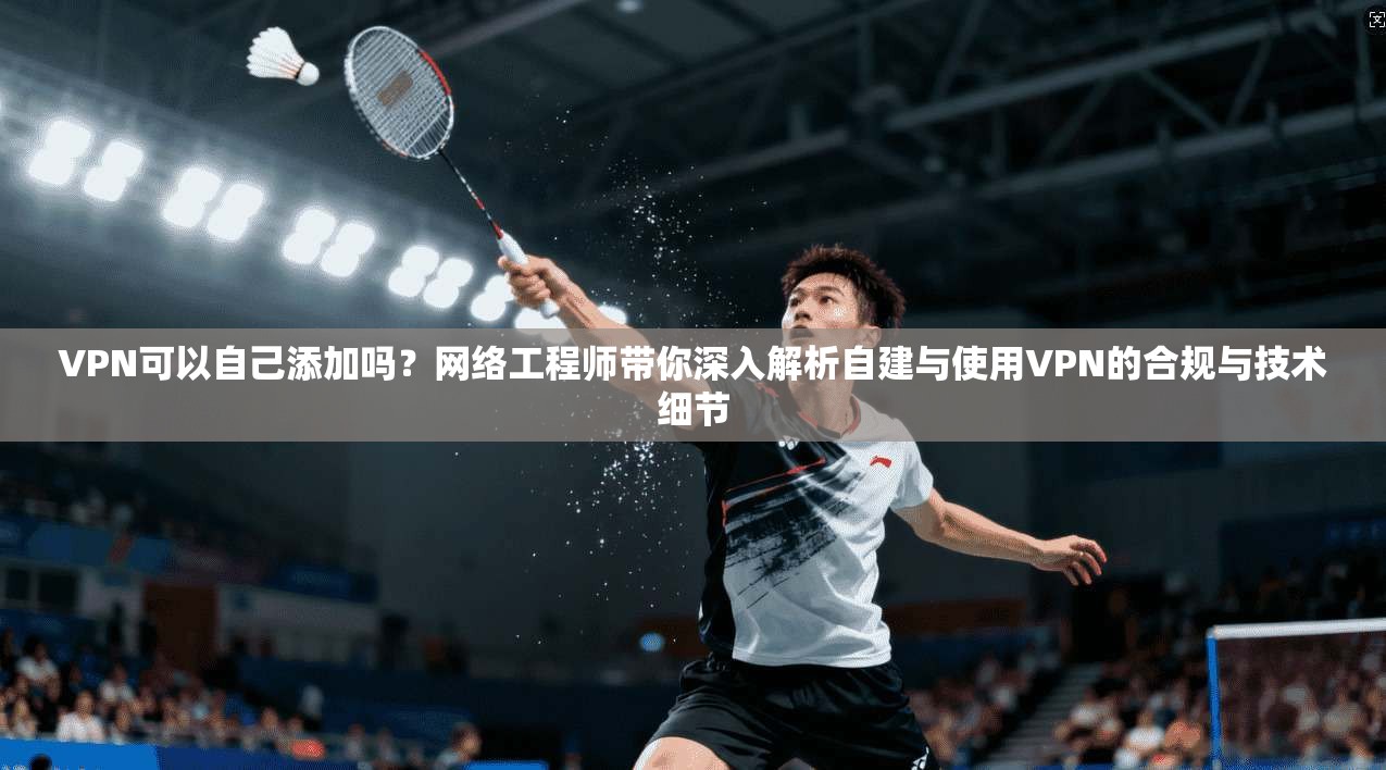 VPN可以自己添加吗?网络工程师带你深入解析自建与使用VPN的合规与技术细节 VPN可以自己添加吗?网络工程师带你深入解析自建与使用VPN的合规与技术细节