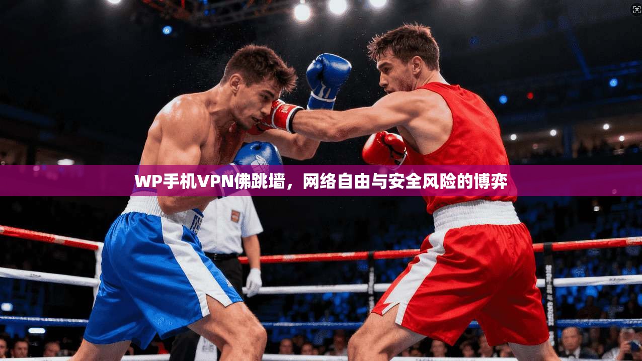 WP手机VPN佛跳墙,网络自由与安全风险的博弈