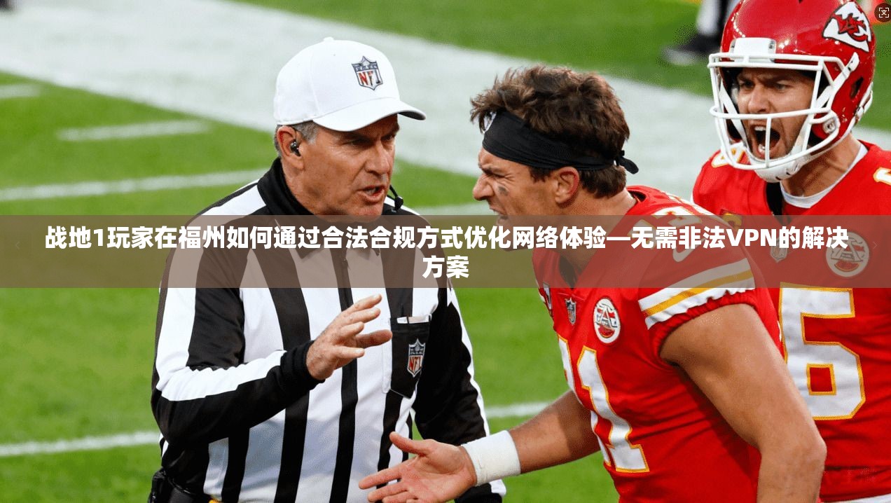 战地1玩家在福州如何通过合法合规方式优化网络体验—无需非法VPN的解决方案