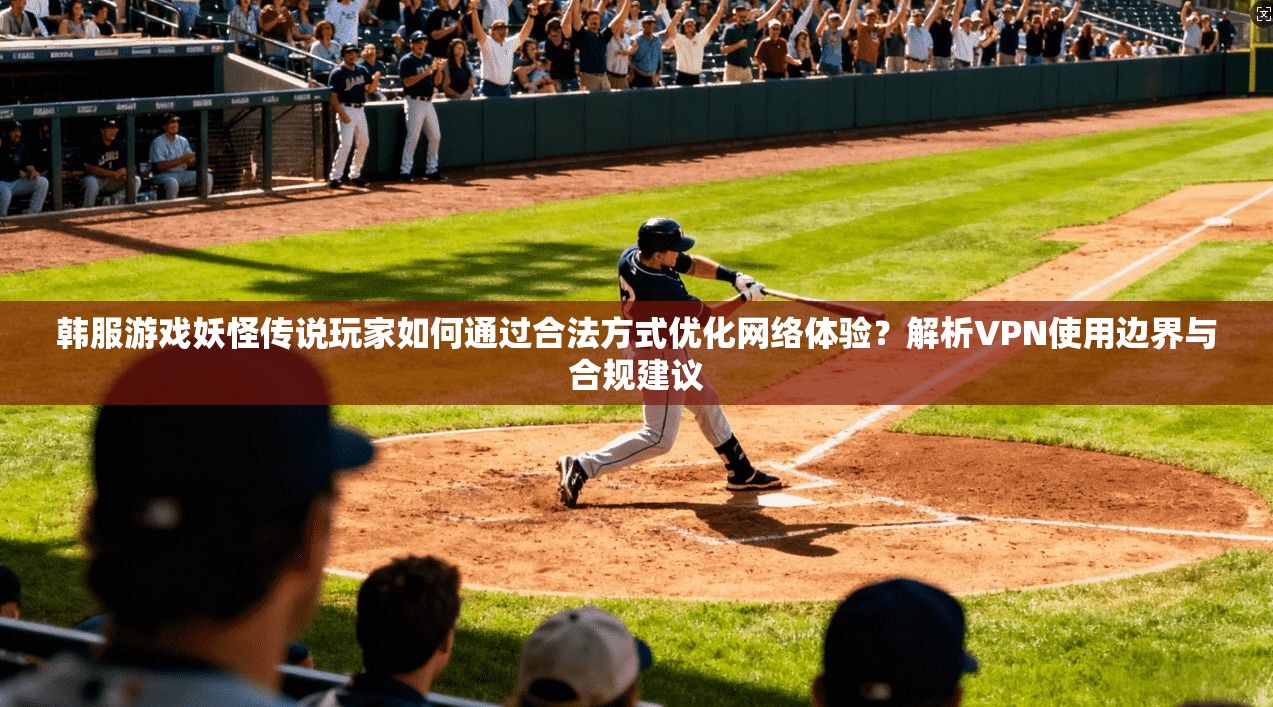 韩服游戏妖怪传说玩家如何通过合法方式优化网络体验?解析VPN使用边界与合规建议