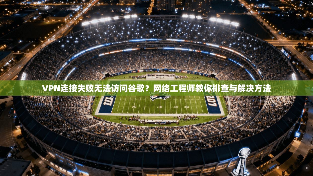 VPN连接失败无法访问谷歌?网络工程师教你排查与解决方法