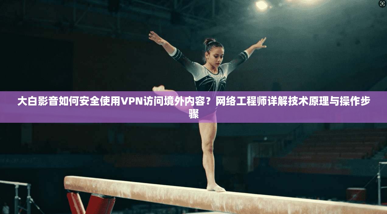 大白影音如何安全使用VPN访问境外内容?网络工程师详解技术原理与操作步骤