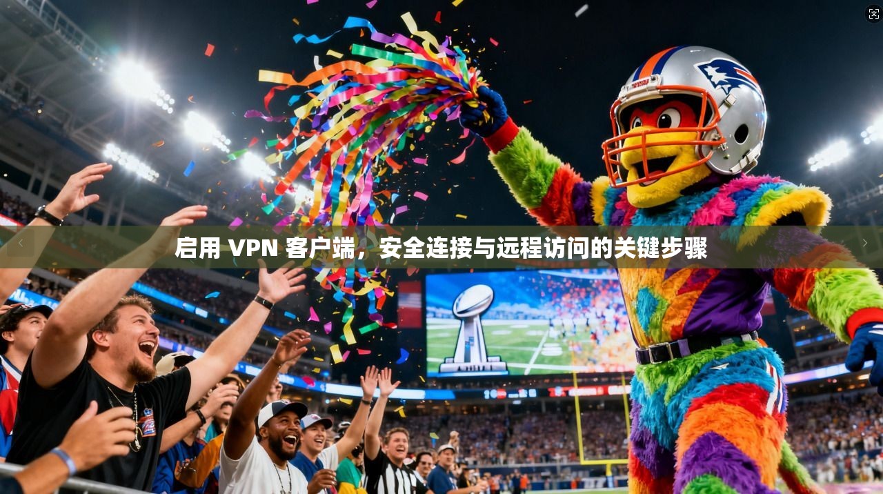 启用 VPN 客户端，安全连接与远程访问的关键步骤