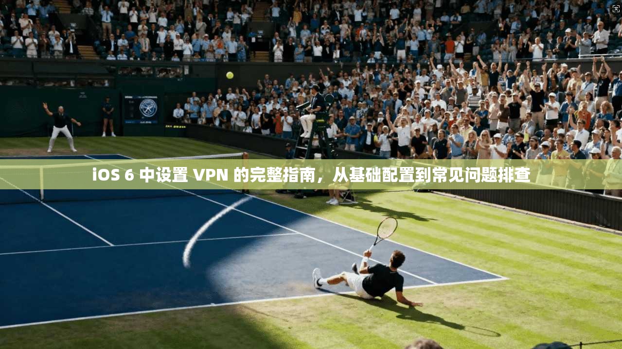 iOS 6 中设置 VPN 的完整指南,从基础配置到常见问题排查