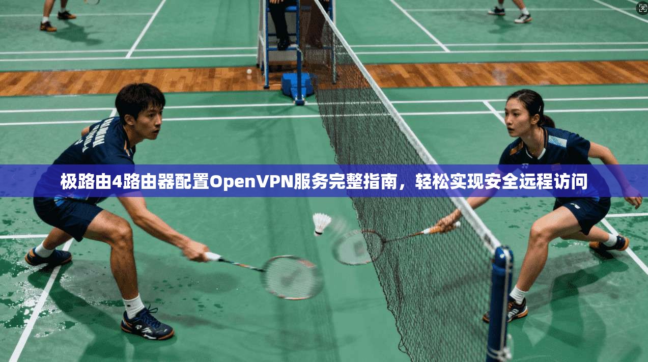 极路由4路由器配置OpenVPN服务完整指南,轻松实现安全远程访问
