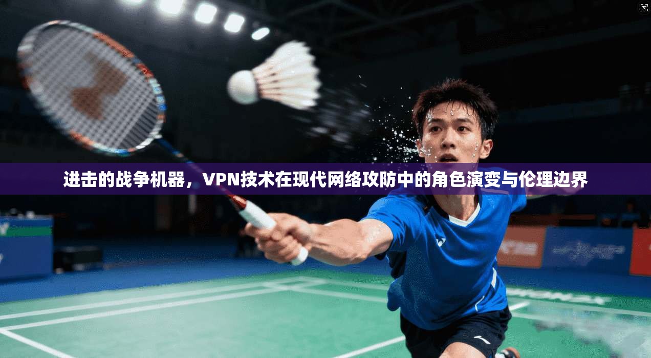 进击的战争机器,VPN技术在现代网络攻防中的角色演变与伦理边界