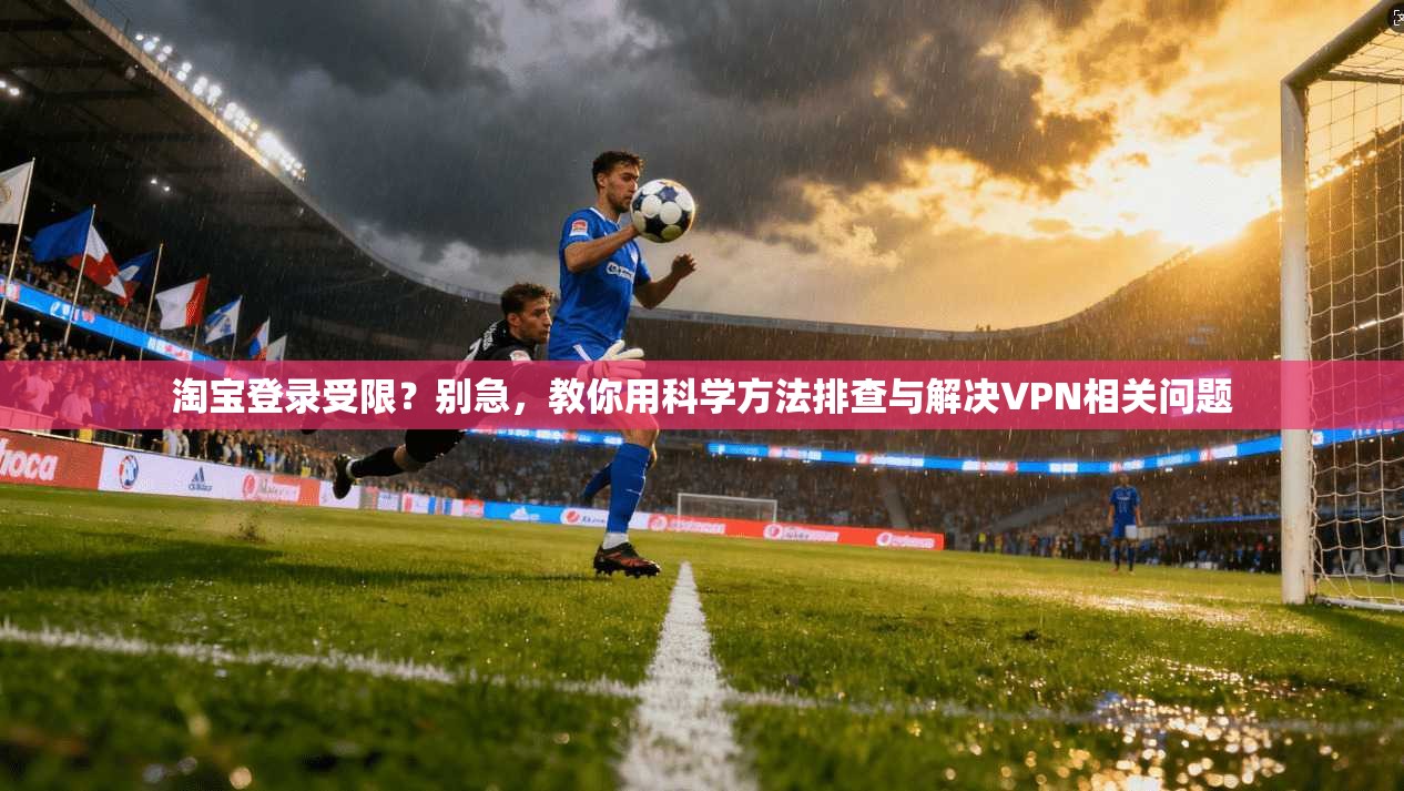 淘宝登录受限？别急，教你用科学方法排查与解决VPN相关问题