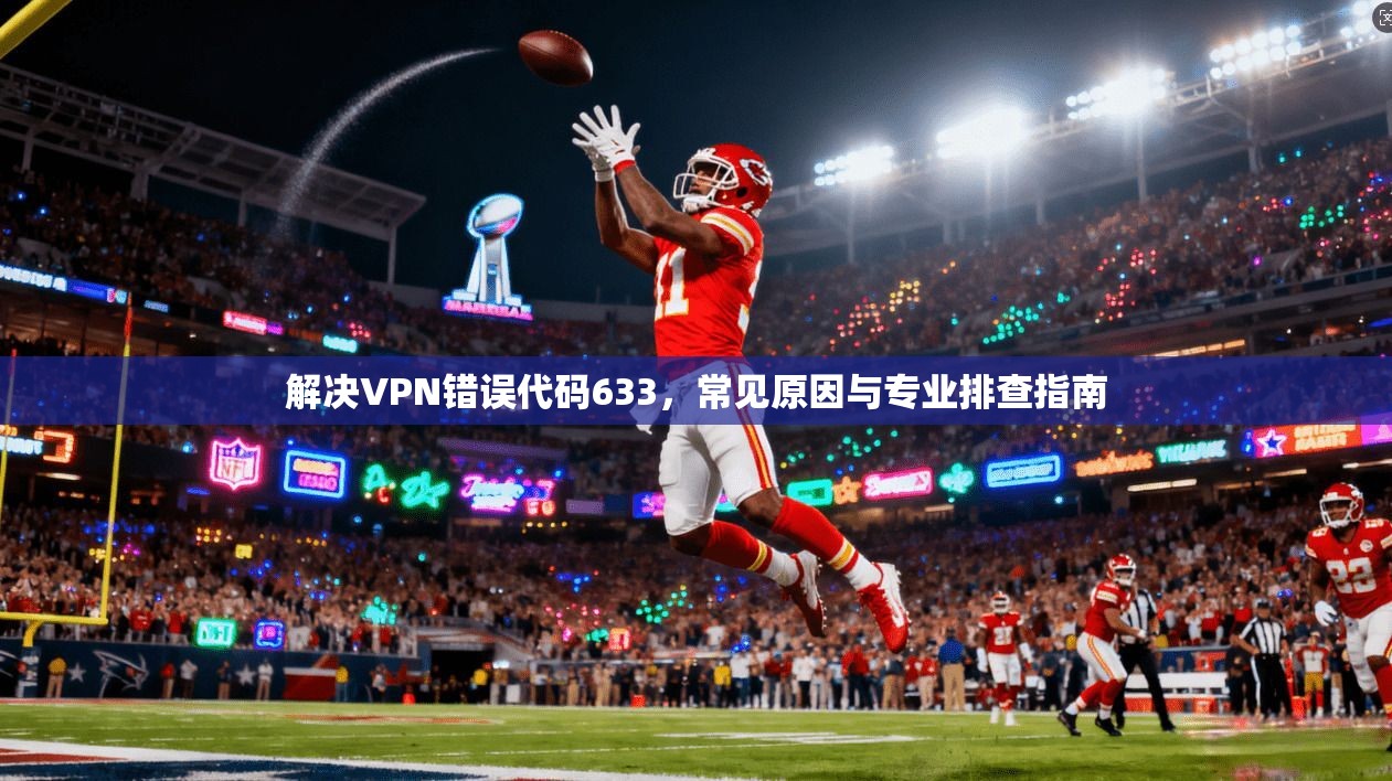 解决VPN错误代码633,常见原因与专业排查指南