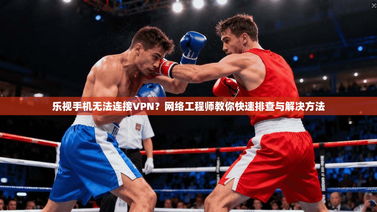 乐视手机无法连接VPN?网络工程师教你快速排查与解决方法