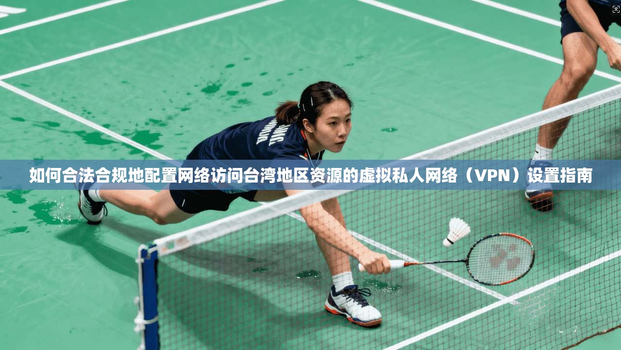 如何合法合规地配置网络访问台湾地区资源的虚拟私人网络(VPN)设置指南