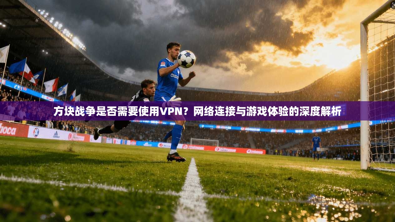 方块战争是否需要使用VPN?网络连接与游戏体验的深度解析