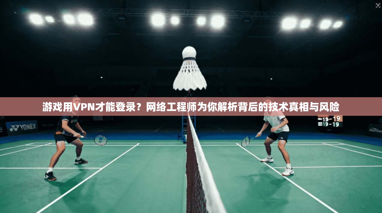 游戏用VPN才能登录?网络工程师为你解析背后的技术真相与风险