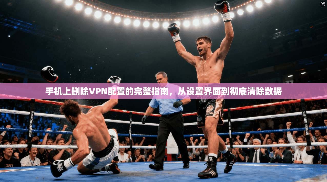 手机上删除VPN配置的完整指南，从设置界面到彻底清除数据