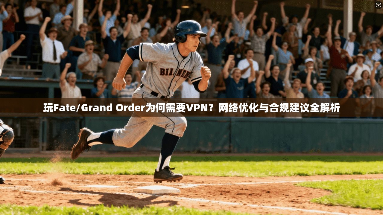 玩Fate/Grand Order为何需要VPN?网络优化与合规建议全解析