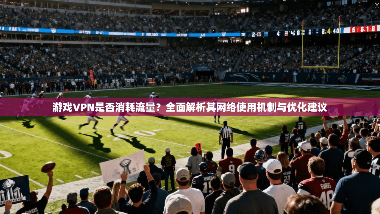 游戏VPN是否消耗流量？全面解析其网络使用机制与优化建议