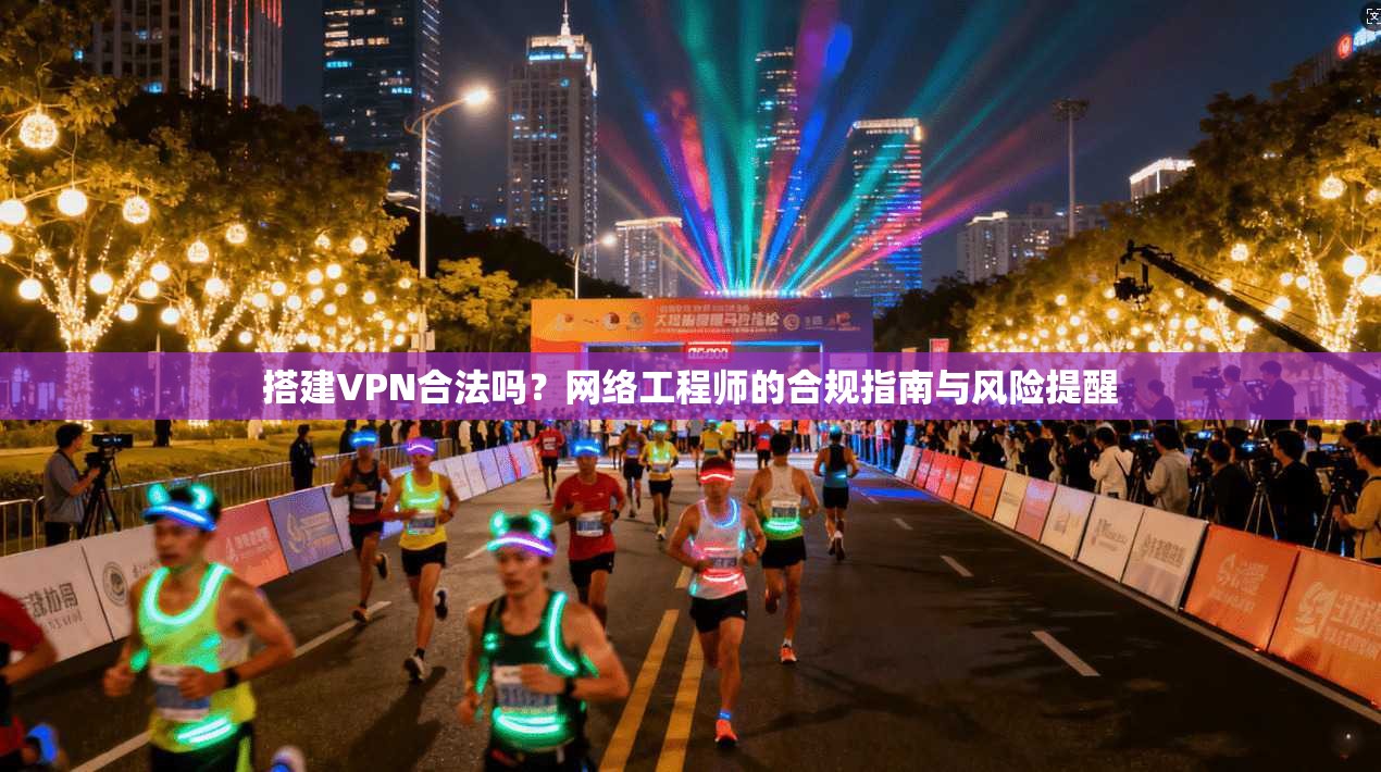 搭建VPN合法吗？网络工程师的合规指南与风险提醒