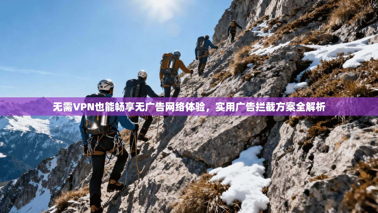 无需VPN也能畅享无广告网络体验,实用广告拦截方案全解析