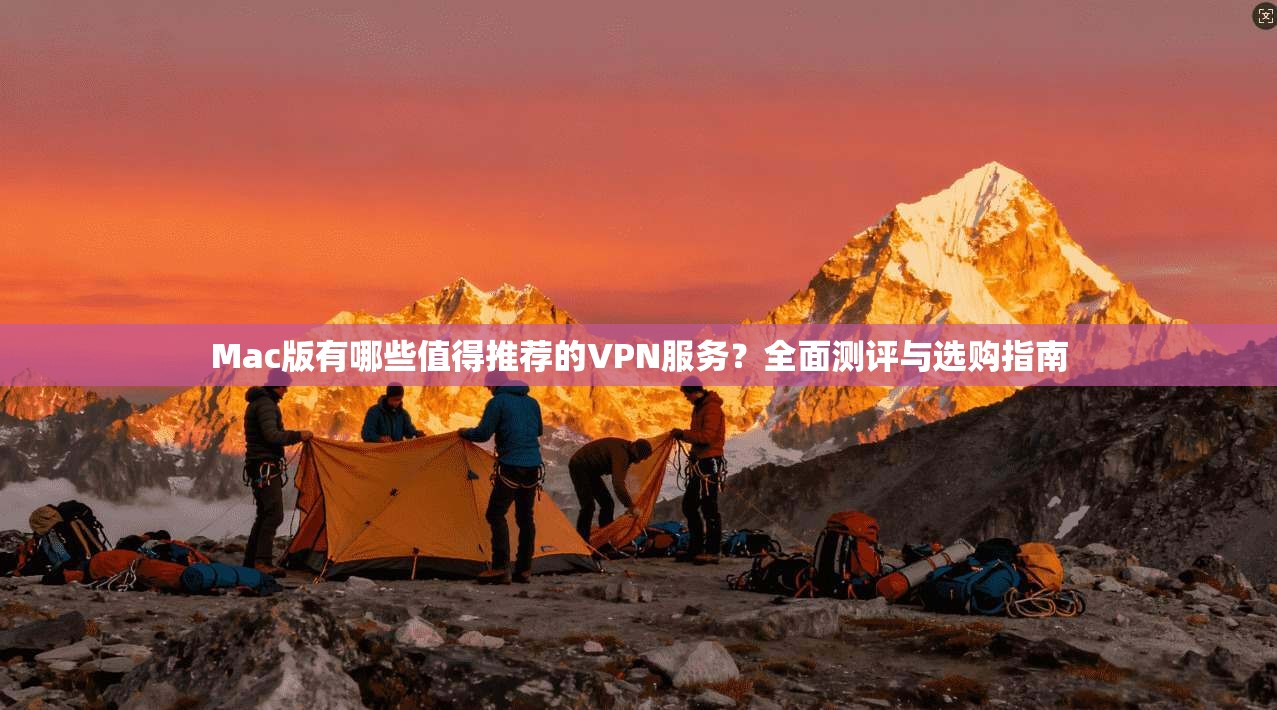 Mac版有哪些值得推荐的VPN服务?全面测评与选购指南