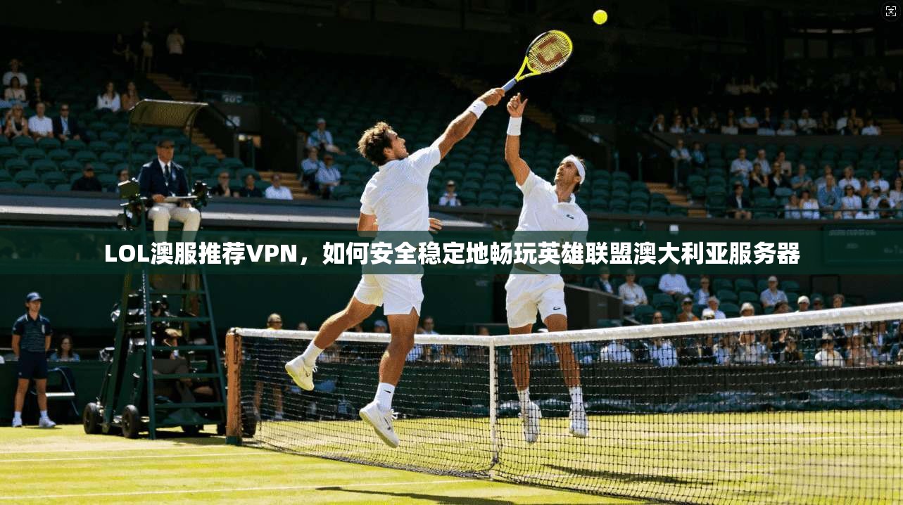 LOL澳服推荐VPN,如何安全稳定地畅玩英雄联盟澳大利亚服务器