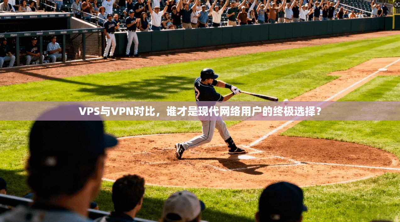 VPS与VPN对比,谁才是现代网络用户的终极选择?