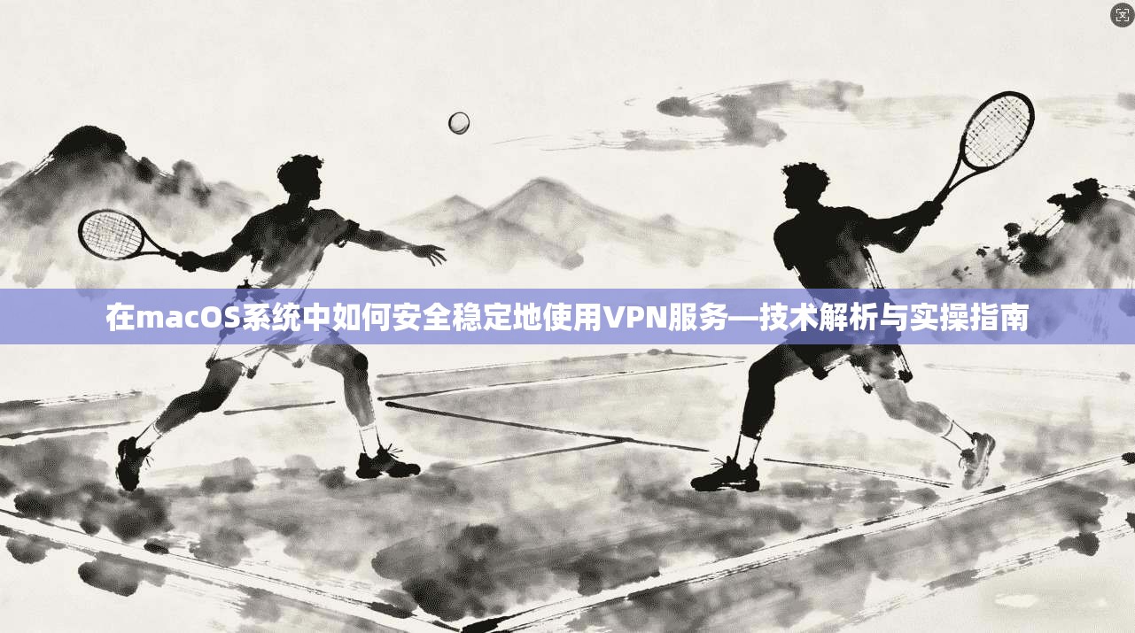 在macOS系统中如何安全稳定地使用VPN服务—技术解析与实操指南