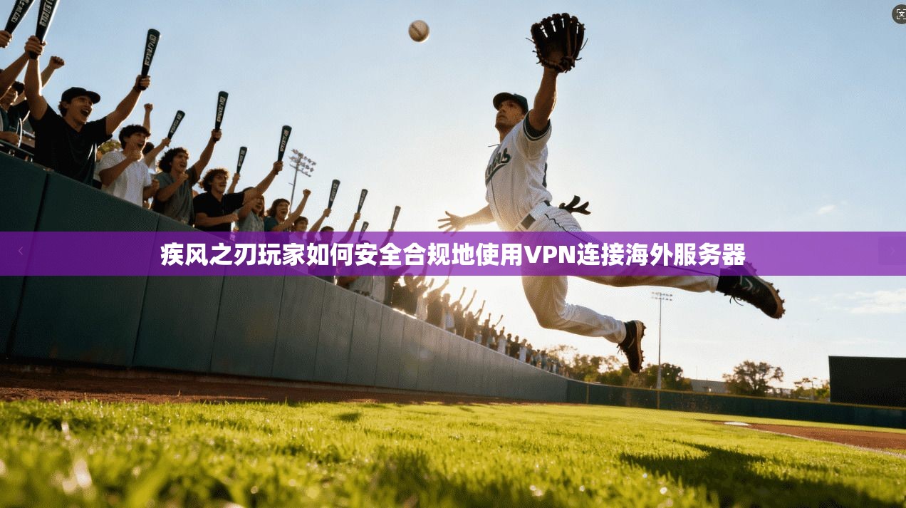 疾风之刃玩家如何安全合规地使用VPN连接海外服务器