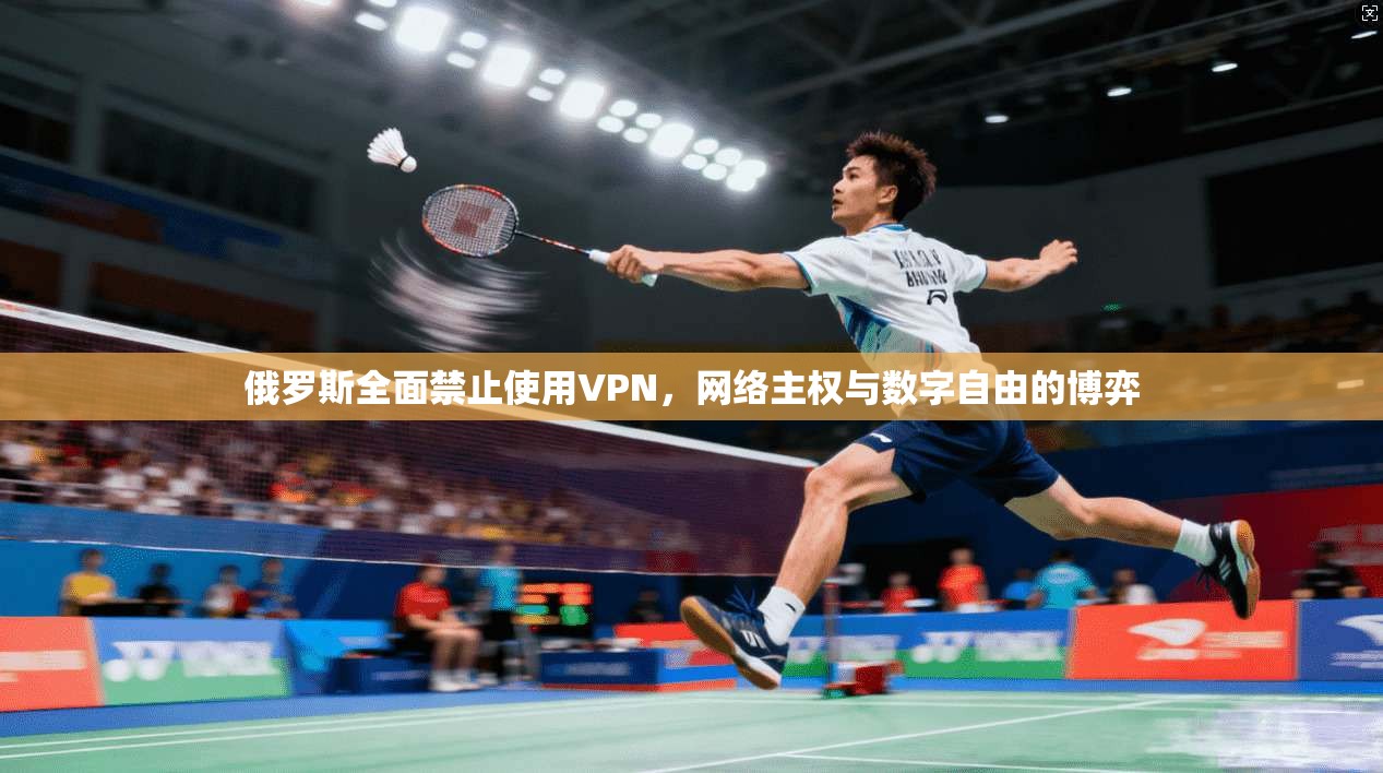 俄罗斯全面禁止使用VPN,网络主权与数字自由的博弈