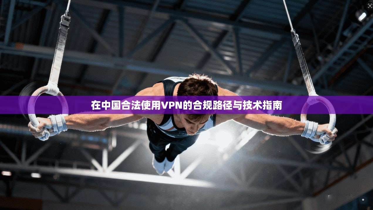 在中国合法使用VPN的合规路径与技术指南