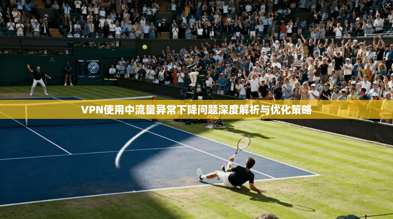 VPN使用中流量异常下降问题深度解析与优化策略